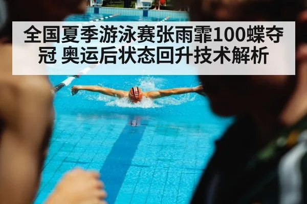 全国夏季游泳赛张雨霏100蝶夺冠 奥运后状态回升技术解析