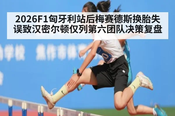 2026F1匈牙利站后梅赛德斯换胎失误致汉密尔顿仅列第六团队决策复盘