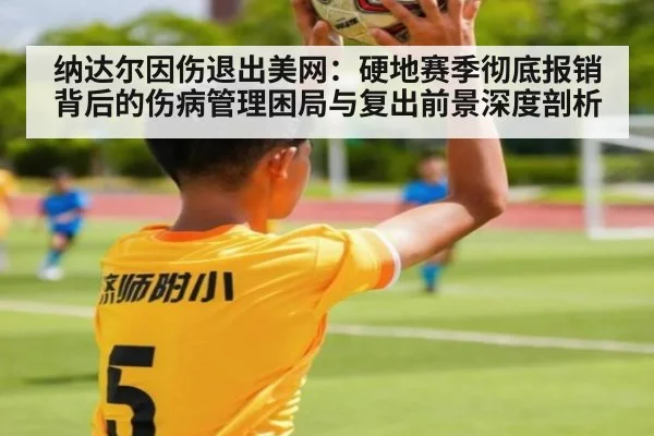 纳达尔因伤退出美网:硬地赛季彻底报销背后的伤病管理困局与复出前景深度剖析