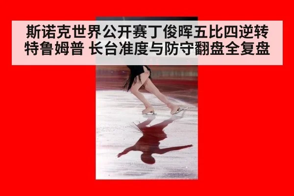 斯诺克世界公开赛丁俊晖五比四逆转特鲁姆普 长台准度与防守翻盘全复盘