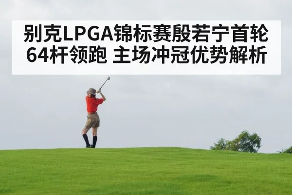 别克LPGA锦标赛殷若宁首轮64杆领跑 主场冲冠优势解析