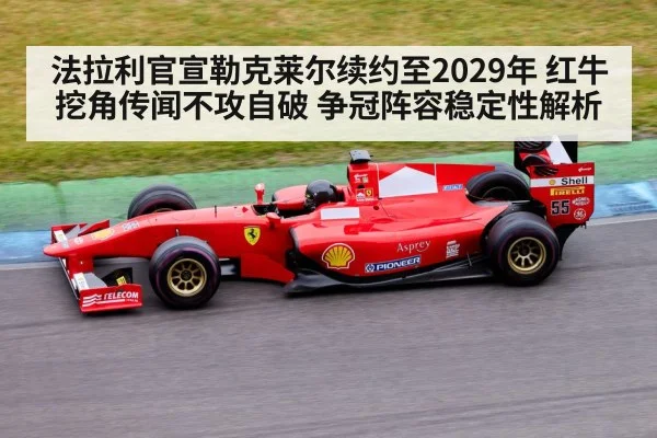 法拉利官宣勒克莱尔续约至2029年 红牛挖角传闻不攻自破 争冠阵容稳定性解析