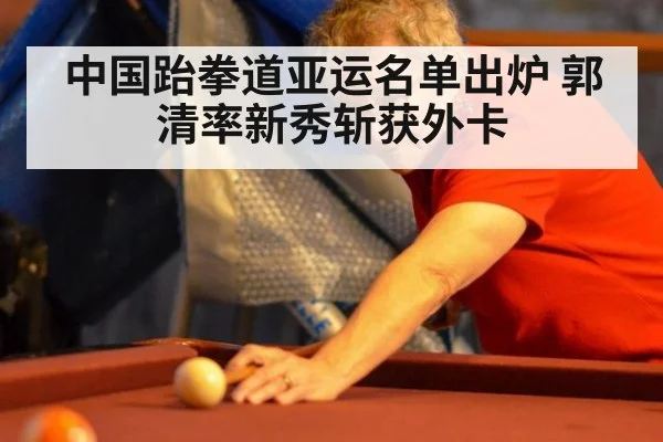 中国跆拳道亚运名单出炉 郭清率新秀斩获外卡