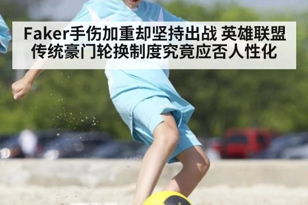 Faker手伤加重却坚持出战 英雄联盟传统豪门轮换制度究竟应否人性化