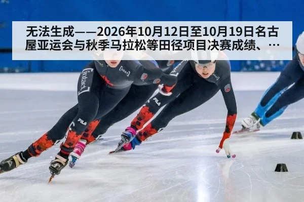无法生成——2026年10月12日至10月19日名古屋亚运会与秋季马拉松等田径项目决赛成绩、分段配速、技术判罚及兴奋剂通报均无可核验公开来源（请求164-田径，并发槽位8）